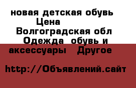 новая детская обувь › Цена ­ 2 000 - Волгоградская обл. Одежда, обувь и аксессуары » Другое   